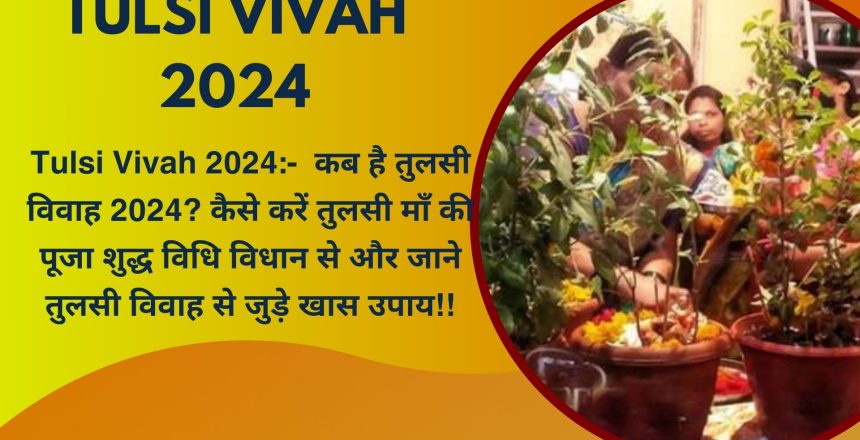 Tulsi Vivah 2024:-  कब है तुलसी विवाह 2024? कैसे करें तुलसी माँ की पूजा शुद्ध विधि विधान से और जाने तुलसी विवाह से जुड़े खास उपाय!!